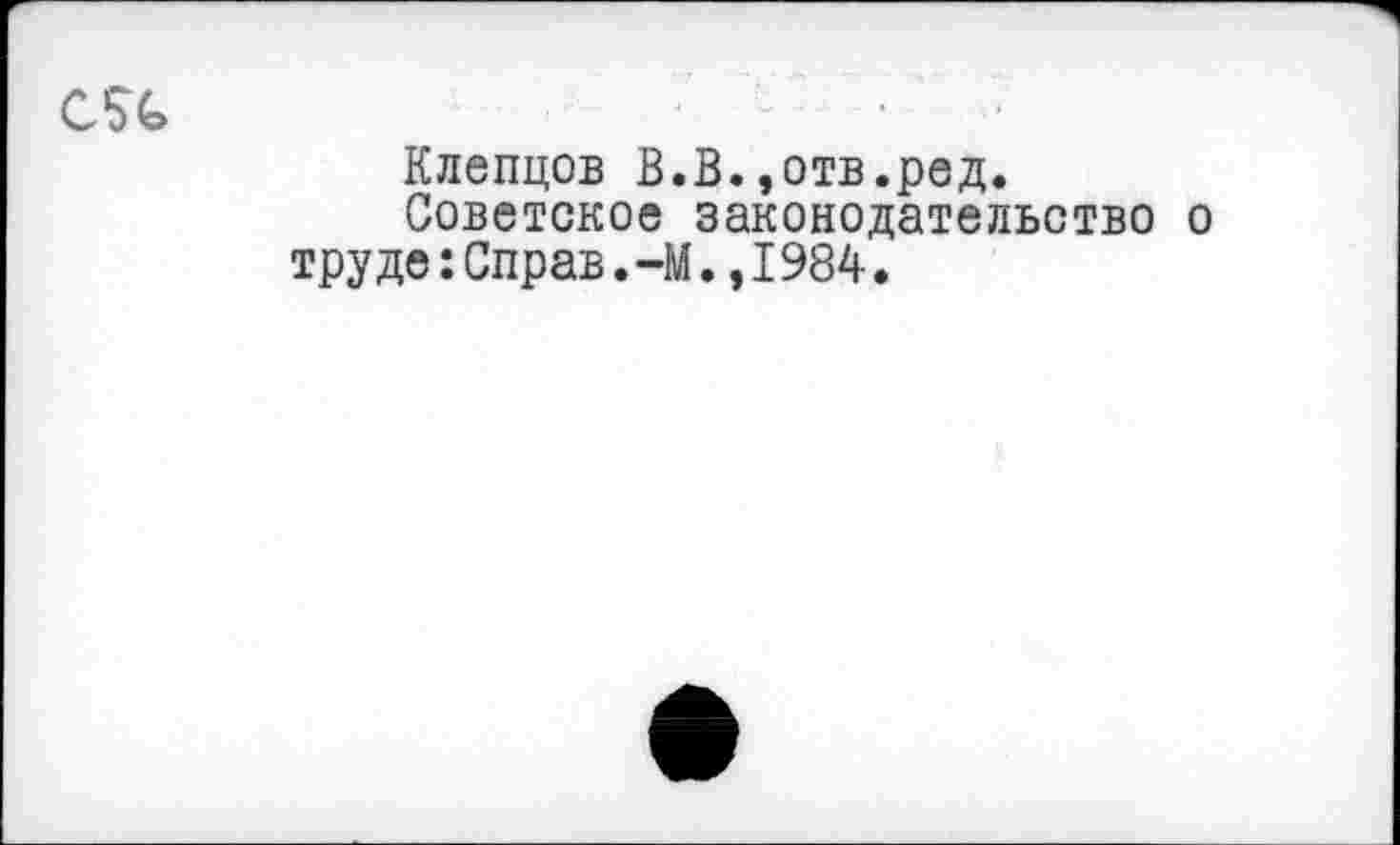 ﻿CSG
Клепцов В.В.,отв.ред.
Советское законодательство о труде :Справ.-М1984.